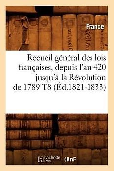 Recueil Général Des Lois Françaises, Depuis l'An 420 Jusqu'à La Révolution de 1789 T8 (Éd.1821-1833)