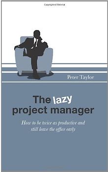 The Lazy Project Manager: How to be twice as productive and still leave the office early - Taylor, Peter