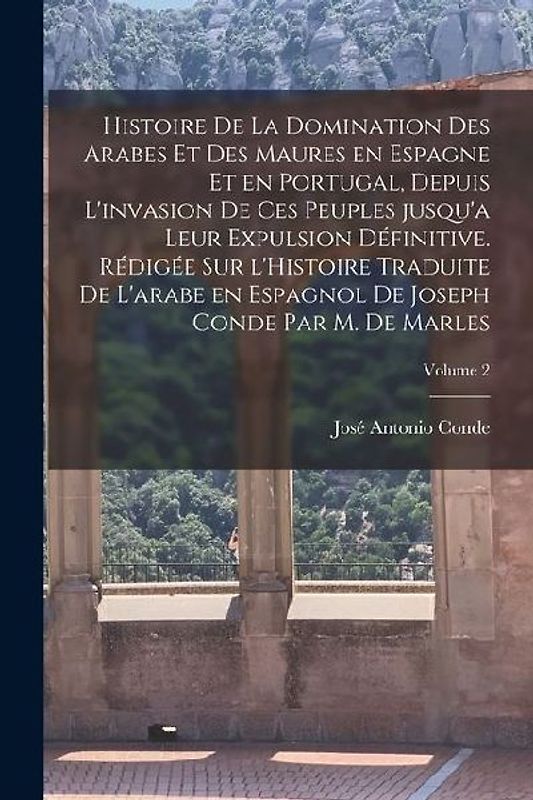Histoire de la domination des Arabes et des Maures en Espagne et en Portugal, depuis l'invasion de ces peuples jusqu'a leur expulsion définitive. Rédi