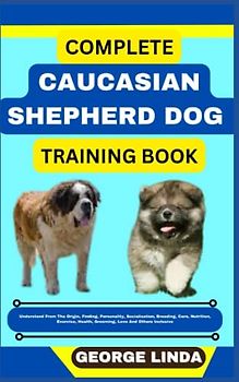 COMPLETE CAUCASIAN SHEPHERD DOG TRAINING BOOK: Understand From The Origin, Finding, Personality, Socialization, Breeding, Care, Nutrition, Exercise, Health, Grooming, Love And Others Inclusive