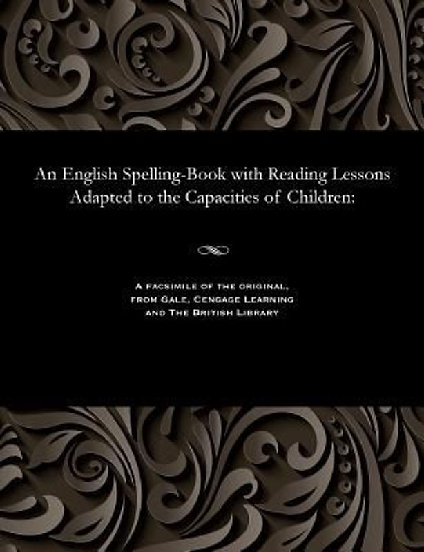An English Spelling-Book with Reading Lessons Adapted to the Capacities of Children