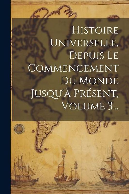 Histoire Universelle, Depuis Le Commencement Du Monde Jusqu'à Présent, Volume 3...