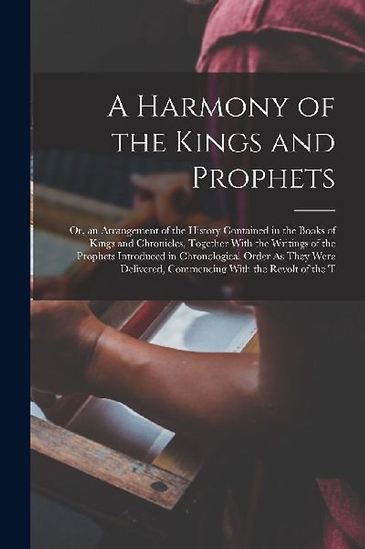 A Harmony of the Kings and Prophets: Or, an Arrangement of the History Contained in the Books of Kings and Chronicles, Together With the Writings of t