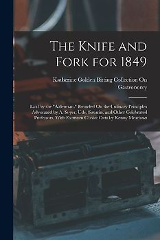 The Knife and Fork for 1849: Laid by the "Alderman." Founded On the Culinary Principles Advocated by A. Soyer, Ude, Savarin, and Other Celebrated P