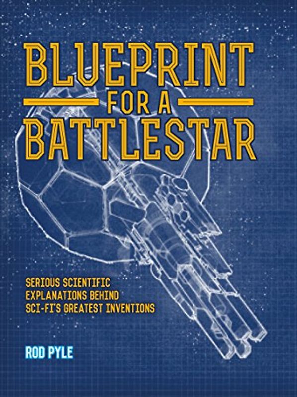 Blueprint for a Battlestar: Serious Scientific Explanations for Sci-Fis Greatest Inventions