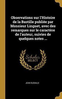 Observations sur l'Histoire de la Bastille publiée par Monsieur Linguet, avec des remarques sur le caractère de l'auteur, suivies de quelques notes ..