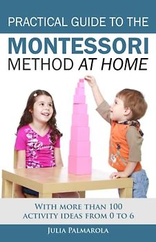 Practical Guide to the Montessori Method at Home: With more than 100 activity ideas from 0 to 6 (Montessori Activity Books for Home and School, Band 1)