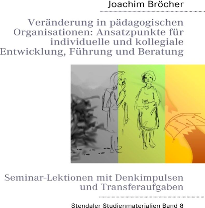 Veränderung in pädagogischen Organisationen: Ansatzpunkte für individuelle und kollegiale Entwicklung, Führung und Beratung. Stendaler Studienmaterialien Band 8. Seminar-Lektionen mit Denkimpulsen und Transferaufgaben