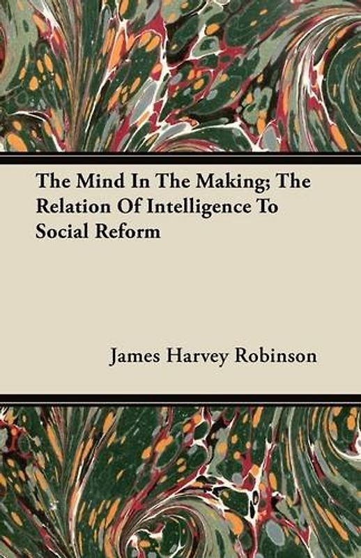 The Mind in the Making; The Relation of Intelligence to Social Reform - James Harvey Robinson