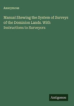 Manual Shewing the System of Surveys of the Dominion Lands. With Instructions to Surveyors