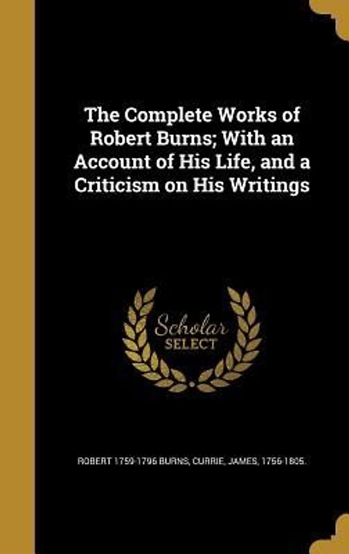 The Complete Works of Robert Burns; With an Account of His Life, and a Criticism on His Writings