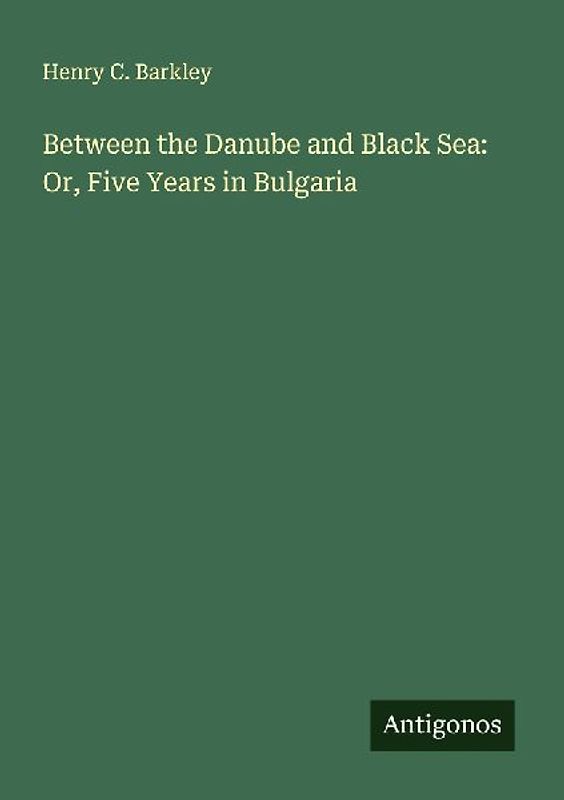 Between the Danube and Black Sea: Or, Five Years in Bulgaria