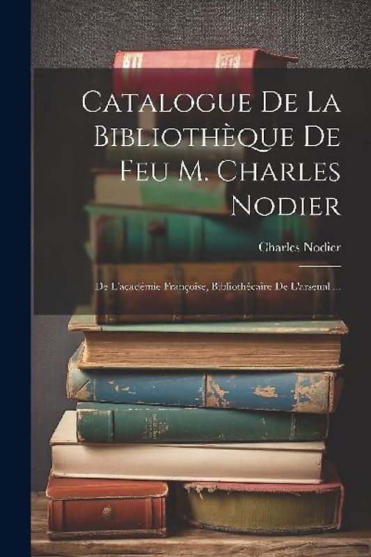 Catalogue De La Bibliothèque De Feu M. Charles Nodier: De L'académie Françoise, Bibliothécaire De L'arsenal ...