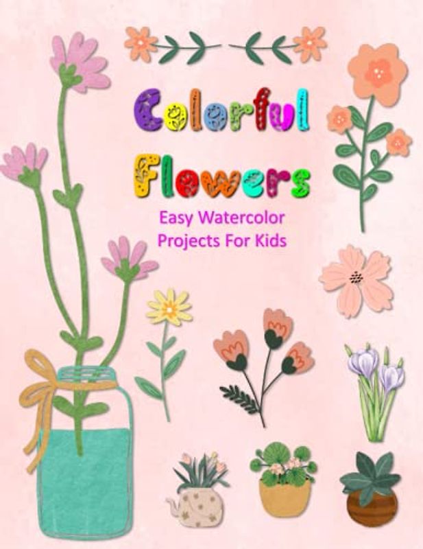 Colorful Flowers Easy Watercolor Projects For Kids: Color, Draw, And Paint Book For Beginner Artists