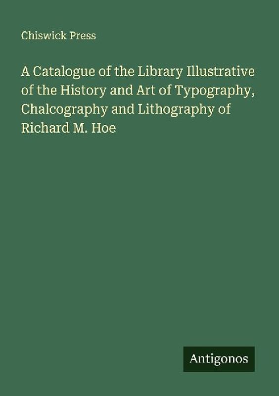 A Catalogue of the Library Illustrative of the History and Art of Typography, Chalcography and Lithography of Richard M. Hoe
