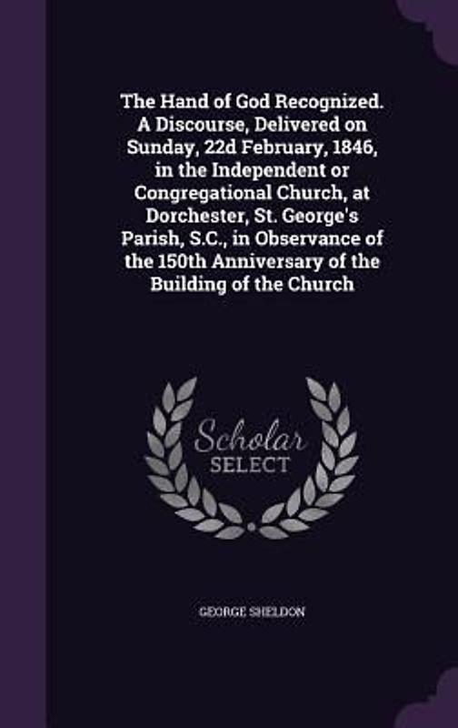 The Hand of God Recognized. A Discourse, Delivered on Sunday, 22d February, 1846, in the Independent or Congregational Church, at Dorchester, St. George's Parish, S.C., in Observance of the 150th Anniversary of the Building of the Church
