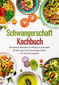 Schwangerschaft Kochbuch - Die besten Rezepte im Alltag zur gesunden Ernährung in der Schwangerschaft inkl. Ernährungsplan