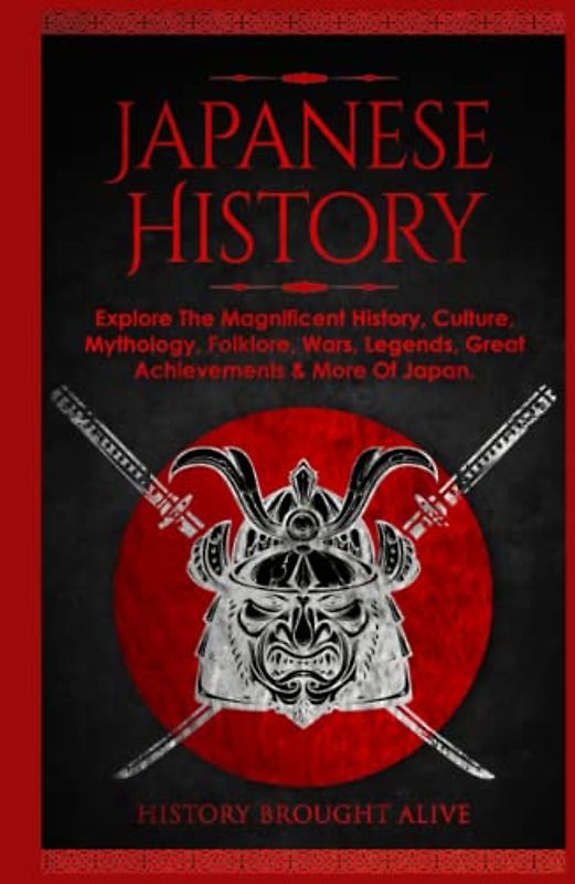 Japanese History: Explore The Magnificent History, Culture, Mythology, Folklore, Wars, Legends, Great Achievements & More Of Japan