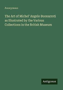 The Art of Michel' Angelo Buonarroti as Illustrated by the Various Collections in the British Museum