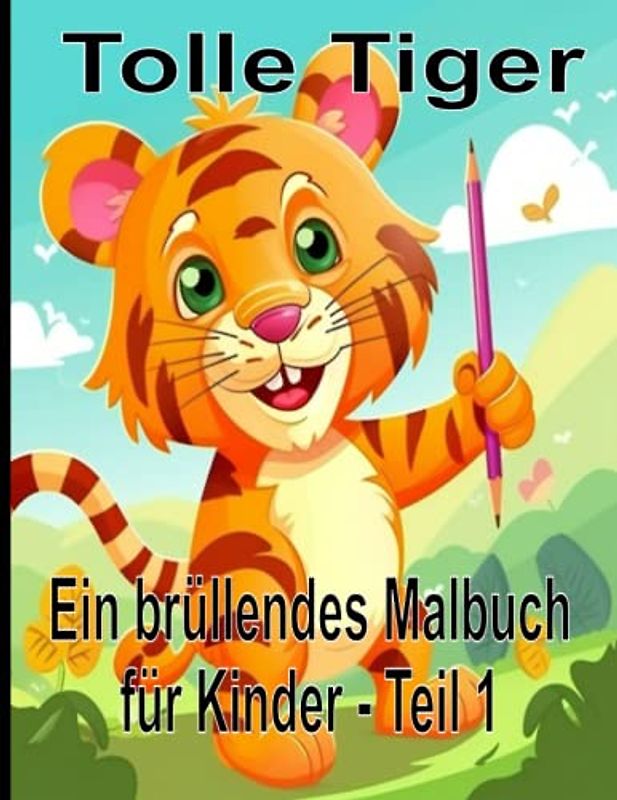 Tolle Tiger Ein brüllendes Malbuch für Kinder - Teil 1: Ein perfektes Kinder-Tiger - Malbuch, mit 50 Tigermotiven, für Kleinkinder und Kinder, Jungen und Mädchen im Alter von 2-4 Jahren