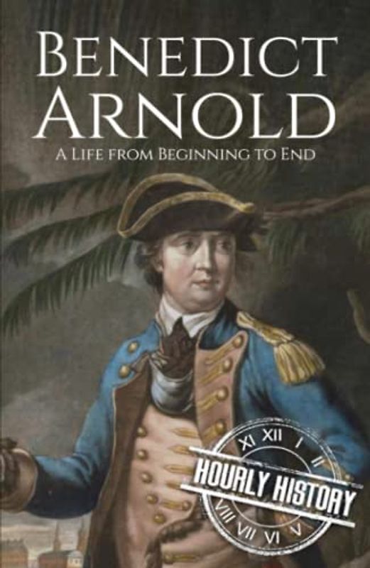 Benedict Arnold: A Life from Beginning to End (American Revolutionary War)