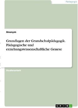 Grundlagen der Grundschulpädagogik. Pädagogische und erziehungswissenschaftliche Genese