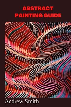 ABSTRACT PAINTING GUIDE: Beginners guide to abstract painting, how to use acrylic paint to make abstract art and how to fix error when necessary Andrew Smith