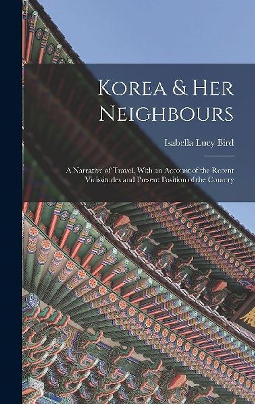 Korea & Her Neighbours: A Narrative of Travel, With an Account of the Recent Vicissitudes and Present Position of the Country
