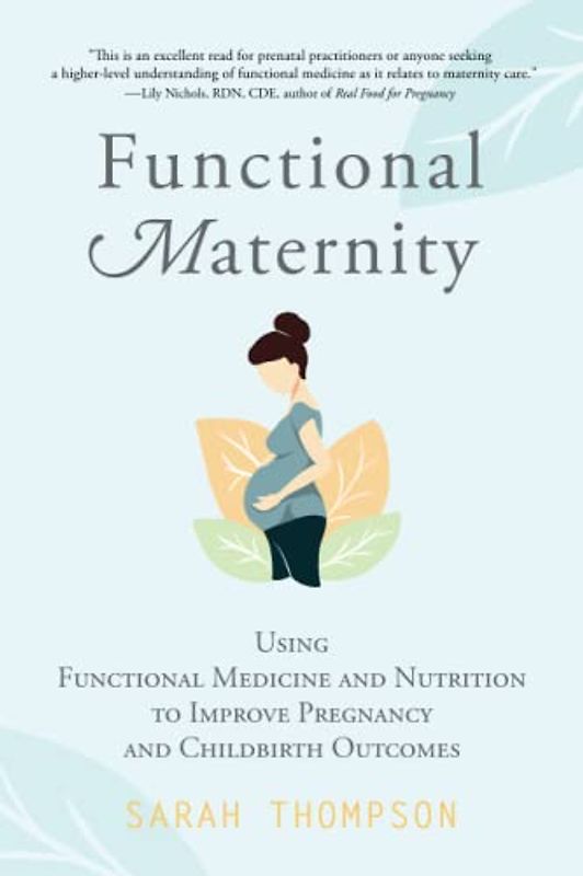 Functional Maternity: Using Functional Medicine and Nutrition to Improve Pregnancy and Childbirth Outcomes