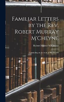 Familiar Letters by the Rev. Robert Murray M'Cheyne: Containing an Account of His Travels