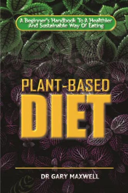 PLANT-BASED DIET:: A Beginner's Handbook To A Healthier And Sustainable Way of Eating