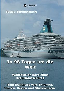 In 98 Tagen um die Welt: Weltreise an Bord eines Kreuzfahrtschiffes - Eine Erzählung vom Träumen, Planen, Reisen und Glücklichsein