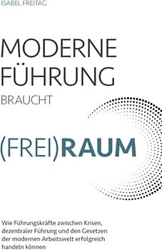 Moderne Führung braucht (Frei)Raum – Wie Führungskräfte zwischen Krisen, dezentraler Führung und den Gesetzen der modernen Arbeitswelt erfolgreich handeln können