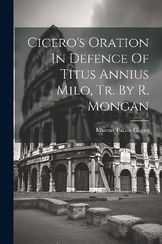 Cicero's Oration In Defence Of Titus Annius Milo, Tr. By R. Mongan