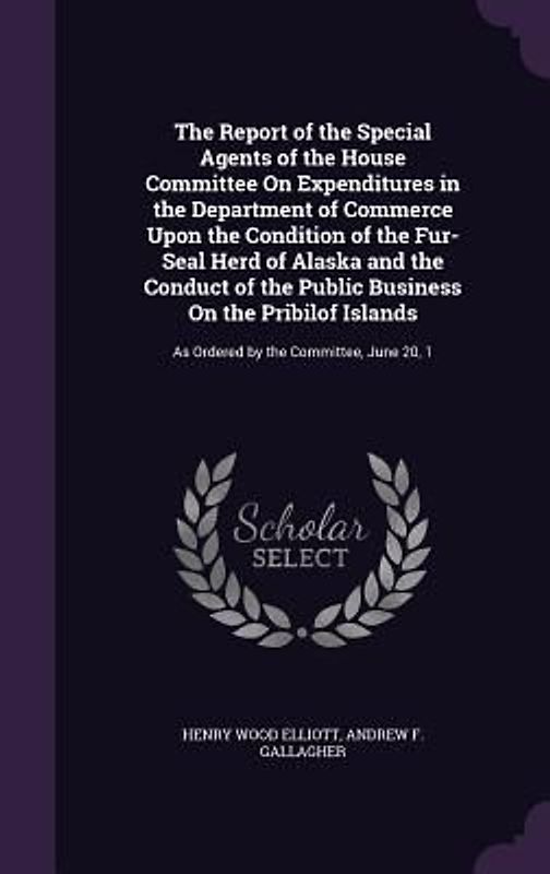The Report of the Special Agents of the House Committee on Expenditures in the Department of Commerce Upon the Condition of the Fur-Seal Herd of Alask