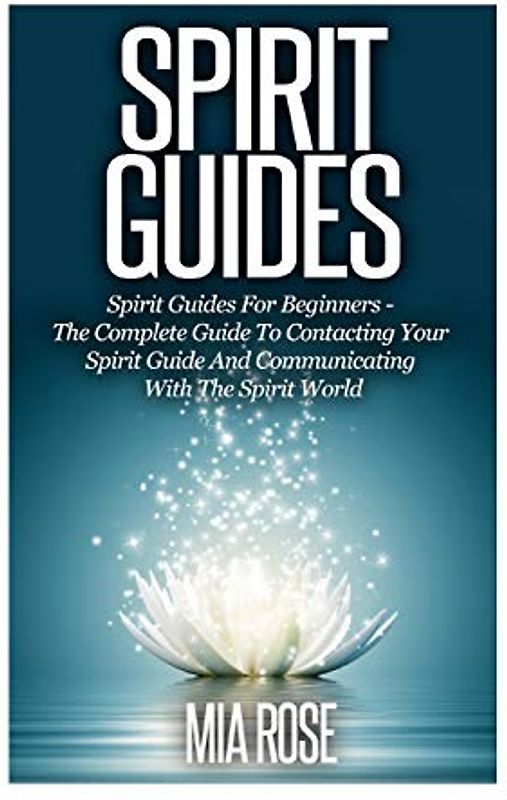Spirit Guides: Spirit Guides For Beginners: The Complete Guide To Contacting Your Spirit Guide And Communicating With The Spirit World (Spirit Guides, Spirits, Channelling)