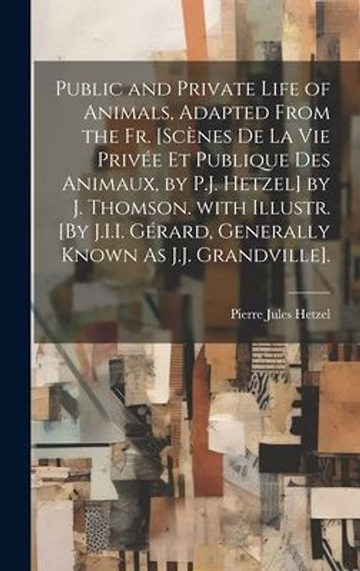Public and Private Life of Animals, Adapted from the Fr. [Scènes De La Vie Privée Et Publique Des Animaux, by P.J. Hetzel] by J. Thomson. with Illustr. [By J.I.I. Gérard, Generally Known As J.J. Grandville].