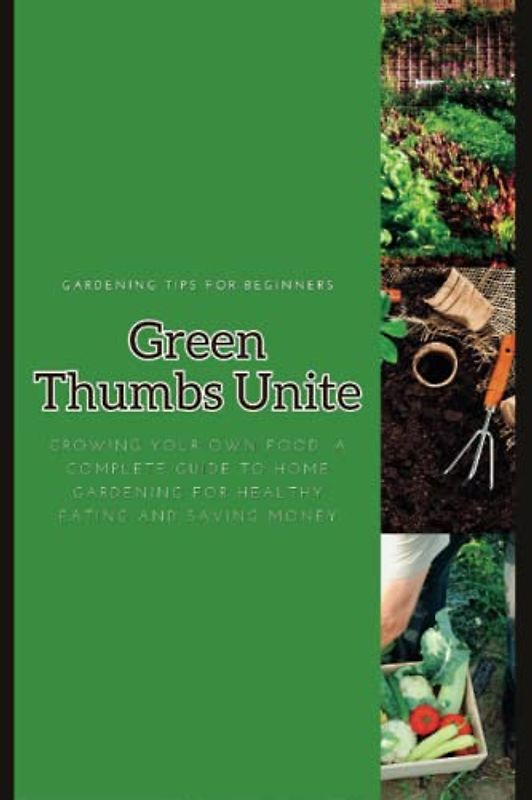 Green Thumbs Unite: A Beginner's Guide to Gardening: Gardening Tips for Beginners, Everything You Need to Know from Choosing a Location to Harvesting Your Crops (Gardening Tips Books)