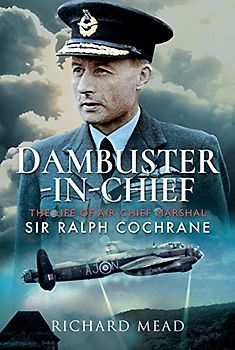 Dambuster-in-Chief: The Life of Air Chief Marshal Sir Ralph Cochrane GBE, KCB, AFC