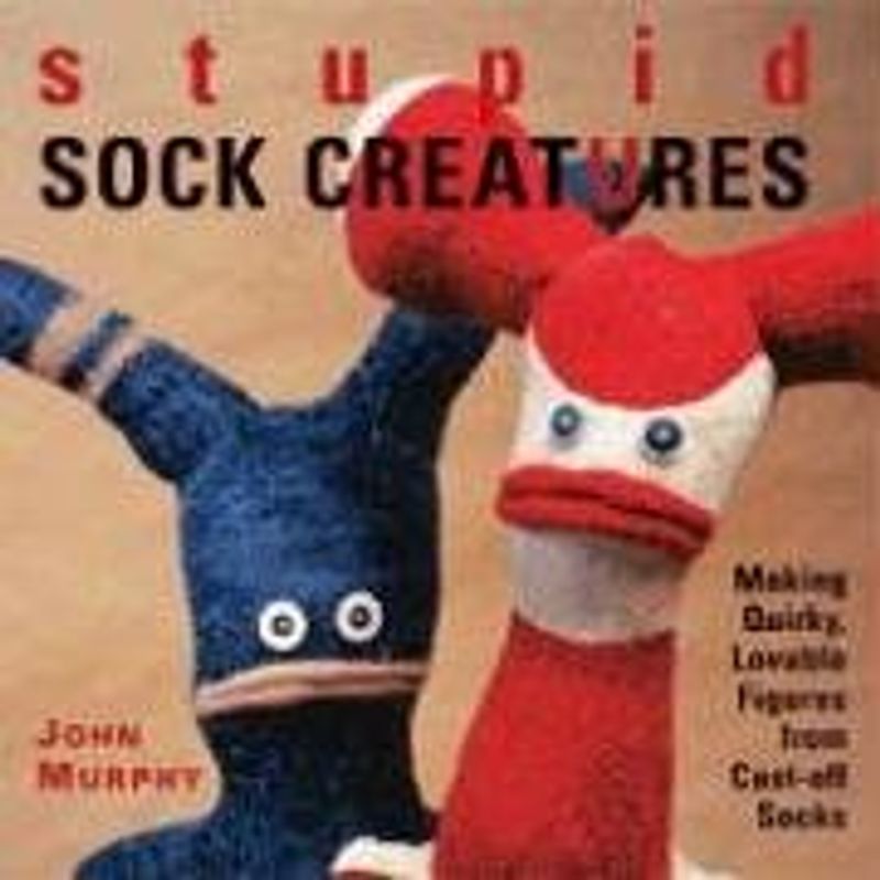 Stupid Sock Creatures: Making Quirky, Lovable Figures from Cast-Off Socks - John Murphy