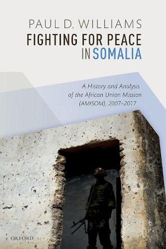 Fighting for Peace in Somalia: A History and Analysis of the African Union Mission (Amisom), 2007-2017