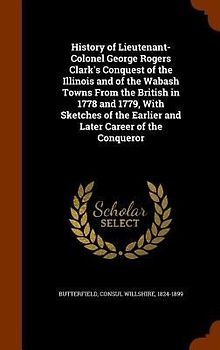 History of Lieutenant-Colonel George Rogers Clark's Conquest of the Illinois and of the Wabash Towns From the British in 1778 and 1779, With Sketches