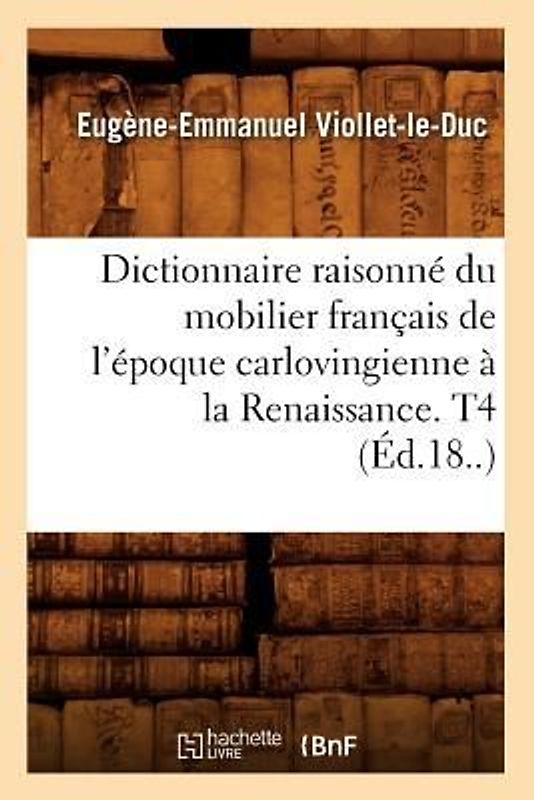 Dictionnaire Raisonné Du Mobilier Français de l'Époque Carlovingienne À La Renaissance. T4 (Éd.18..)