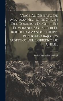 Viage Al Desierto De Acatama Hecho De Orden Del Gobierno De Chile En El Verano 1853 - 54 Por El Rodulfo Amando Philippi Publicado Bajo Los Auspicios D