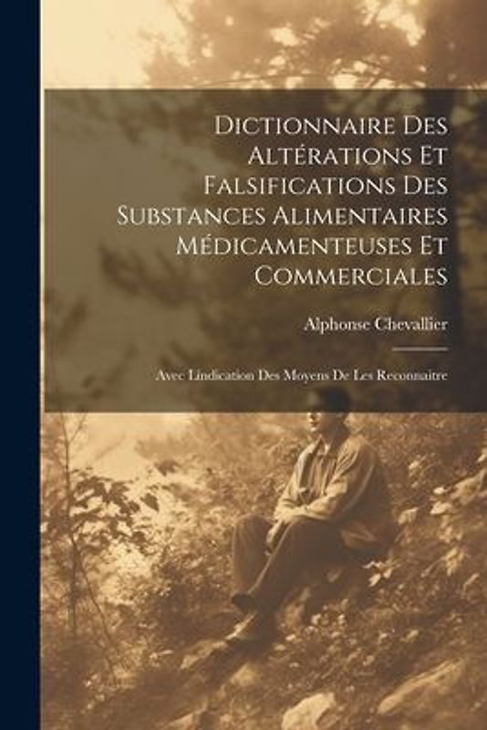 Dictionnaire Des Altérations Et Falsifications Des Substances Alimentaires Médicamenteuses Et Commerciales: Avec Líndication Des Moyens De Les Reconna