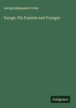 Ralegh. His Exploits and Voyages