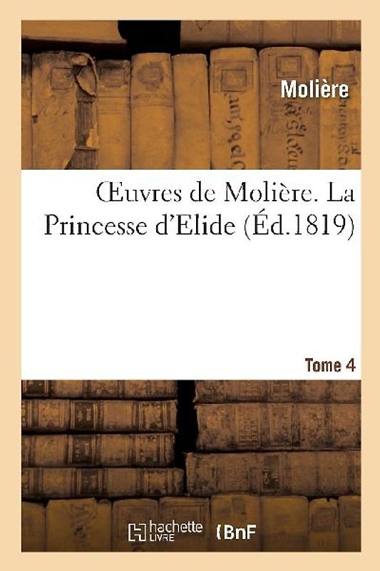 Oeuvres de Molière. Tome 4 La Princesse d'Elide