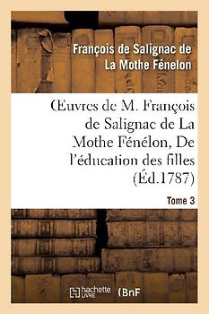 Oeuvres de M. François de Salignac de la Mothe Fénélon, Tome 3. de l'Éducation Des Filles