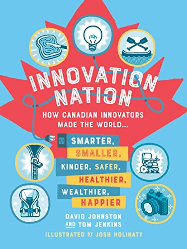 Innovation Nation: How Canadian Innovators Made the World Smarter, Smaller, Kinder, Safer, Healthier, Wealthier, Happier