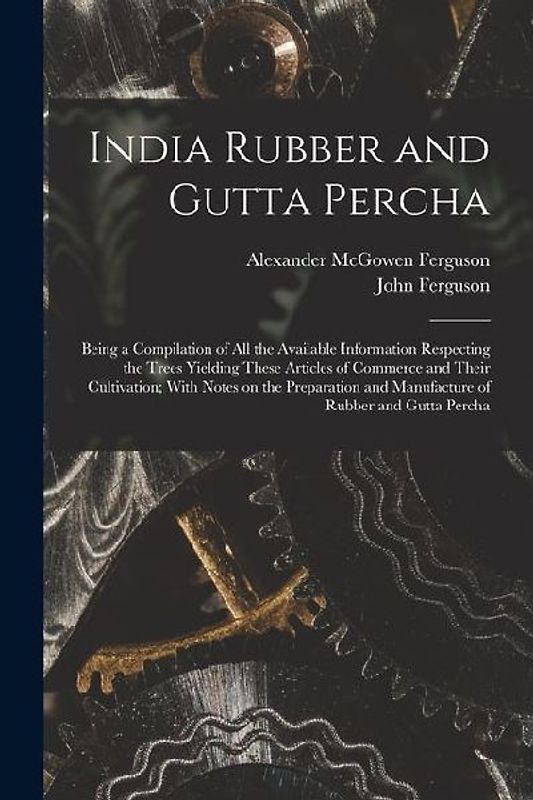 India Rubber and Gutta Percha: Being a Compilation of all the Available Information Respecting the Trees Yielding These Articles of Commerce and Thei
